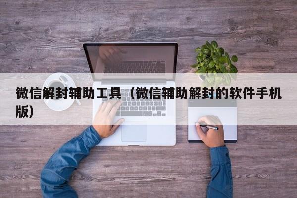 微信解封辅助工具（微信辅助解封的软件手机版）(图1)