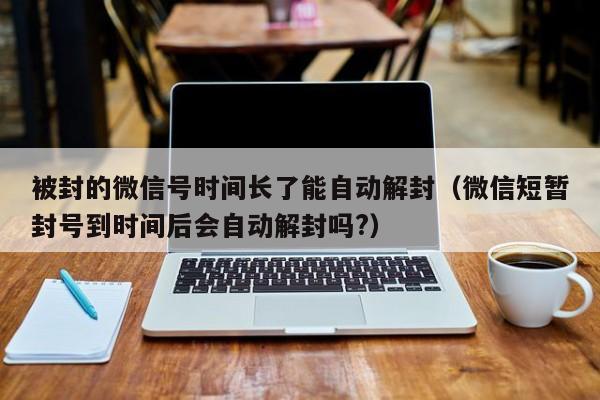 被封的微信号时间长了能自动解封（微信短暂封号到时间后会自动解封吗?）(图1)