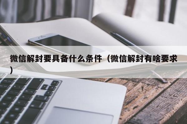 微信解封要具备什么条件（微信解封有啥要求）(图1)