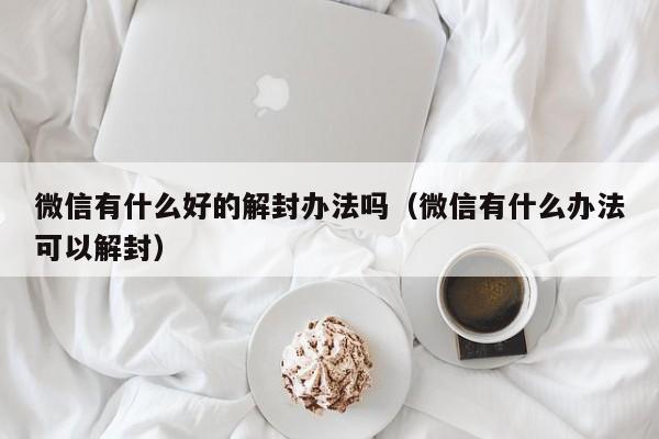 微信有什么好的解封办法吗（微信有什么办法可以解封）(图1)