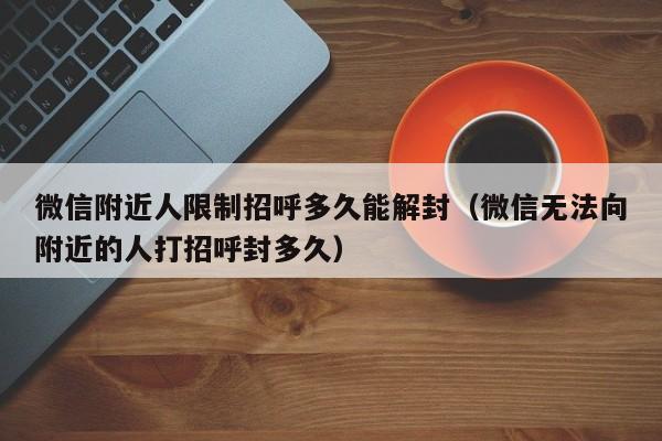 微信附近人限制招呼多久能解封（微信无法向附近的人打招呼封多久）(图1)