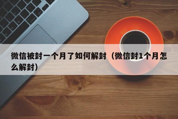 微信被封一个月了如何解封（微信封1个月怎么解封）(图1)