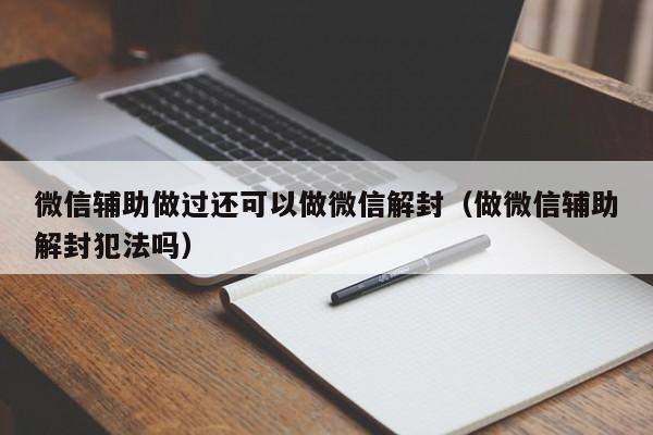 微信辅助做过还可以做微信解封（做微信辅助解封犯法吗）(图1)