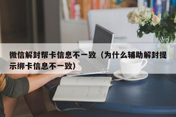 微信解封帮卡信息不一致（为什么辅助解封提示绑卡信息不一致）(图1)