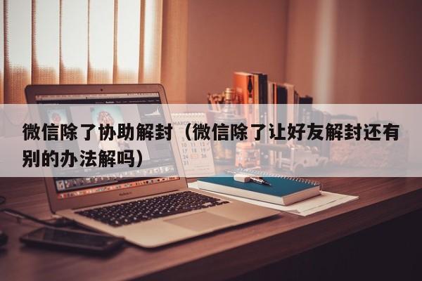 微信除了协助解封（微信除了让好友解封还有别的办法解吗）(图1)