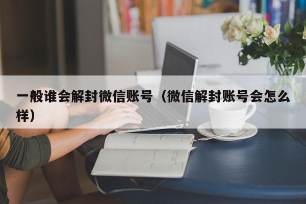 一般谁会解封微信账号（微信解封账号会怎么样）(图1)