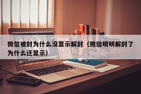 微信被封为什么没显示解封（微信明明解封了为什么还显示）(图1)