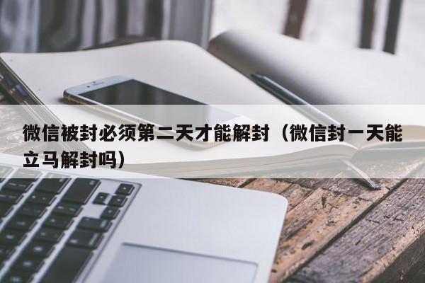 微信被封必须第二天才能解封（微信封一天能立马解封吗）(图1)