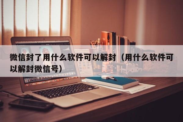 微信封了用什么软件可以解封（用什么软件可以解封微信号）(图1)