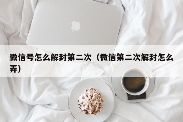 微信号怎么解封第二次（微信第二次解封怎么弄）(图1)