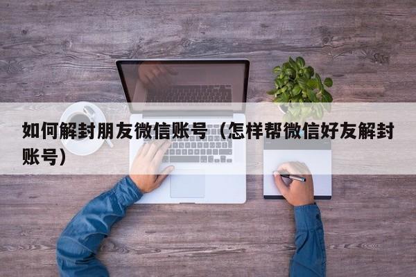 如何解封朋友微信账号（怎样帮微信好友解封账号）(图1)