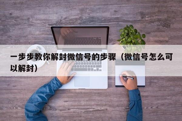 一步步教你解封微信号的步骤（微信号怎么可以解封）(图1)