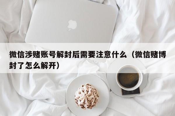 微信涉赌账号解封后需要注意什么（微信赌博封了怎么解开）(图1)