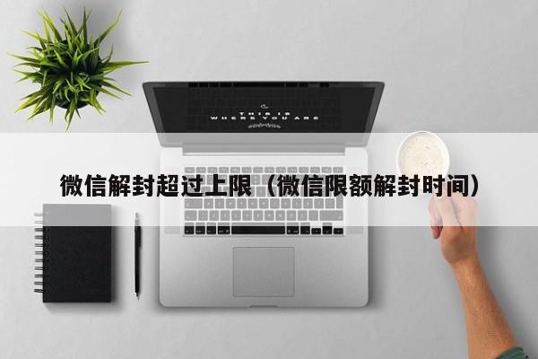 微信解封超过上限（微信限额解封时间）(图1)