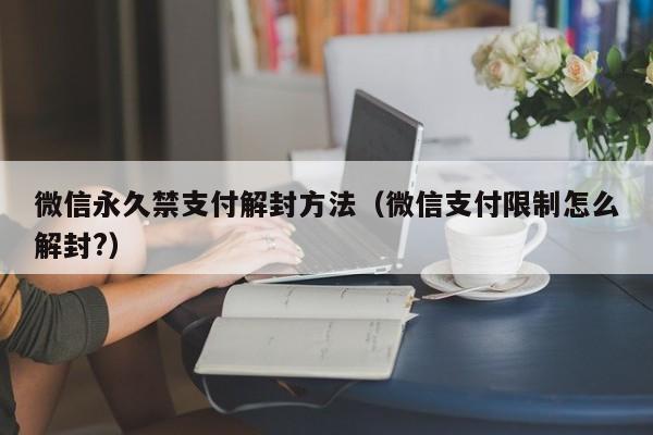 微信永久禁支付解封方法（微信支付限制怎么解封?）(图1)