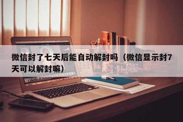 微信封了七天后能自动解封吗（微信显示封7天可以解封嘛）(图1)