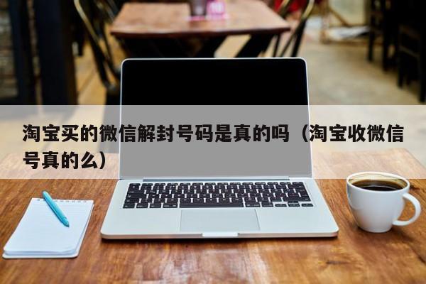 淘宝买的微信解封号码是真的吗（淘宝收微信号真的么）(图1)