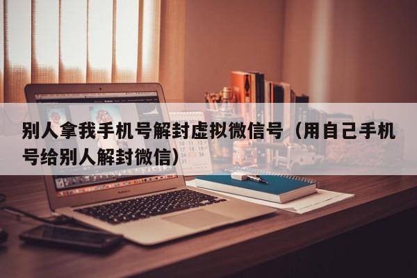 别人拿我手机号解封虚拟微信号（用自己手机号给别人解封微信）(图1)