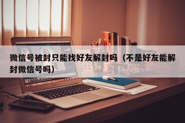 微信号被封只能找好友解封吗（不是好友能解封微信号吗）(图1)