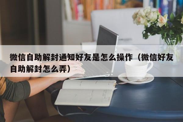 微信自助解封通知好友是怎么操作（微信好友自助解封怎么弄）(图1)