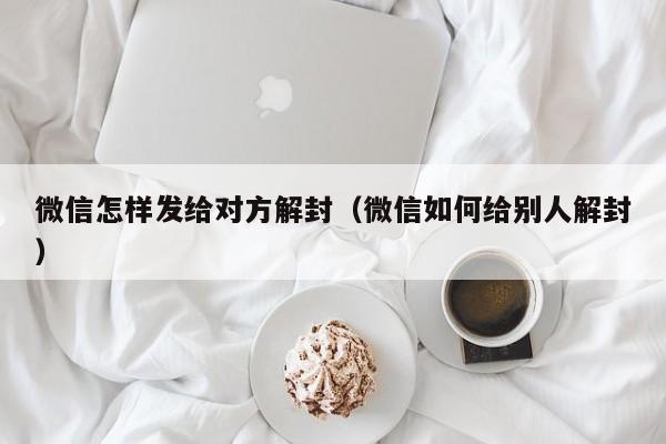 微信怎样发给对方解封（微信如何给别人解封）(图1)