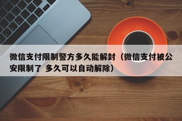 微信支付限制警方多久能解封（微信支付被公安限制了 多久可以自动解除）(图1)