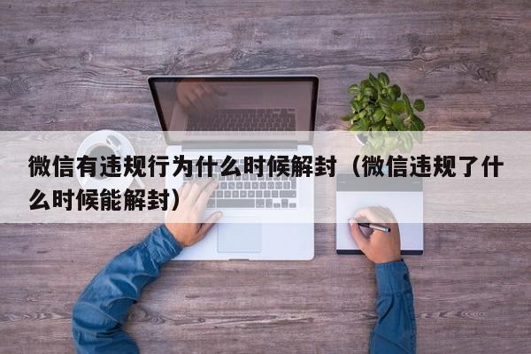 微信有违规行为什么时候解封（微信违规了什么时候能解封）(图1)