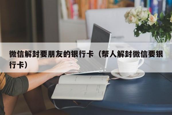 微信解封要朋友的银行卡（帮人解封微信要银行卡）(图1)