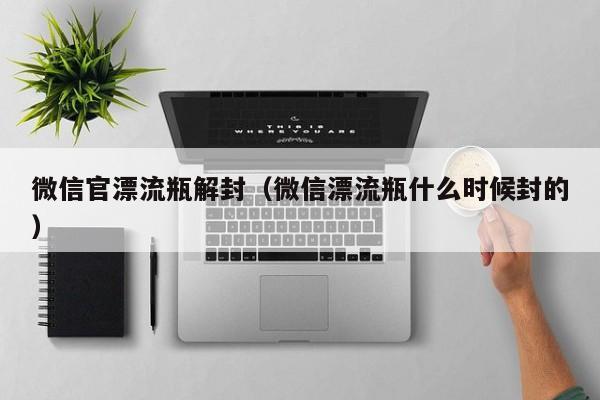 微信官漂流瓶解封（微信漂流瓶什么时候封的）(图1)