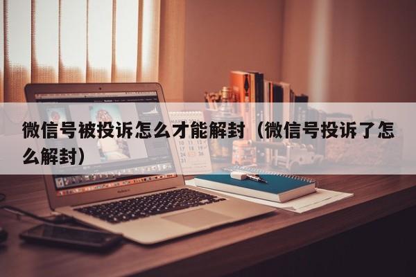 微信号被投诉怎么才能解封（微信号投诉了怎么解封）(图1)