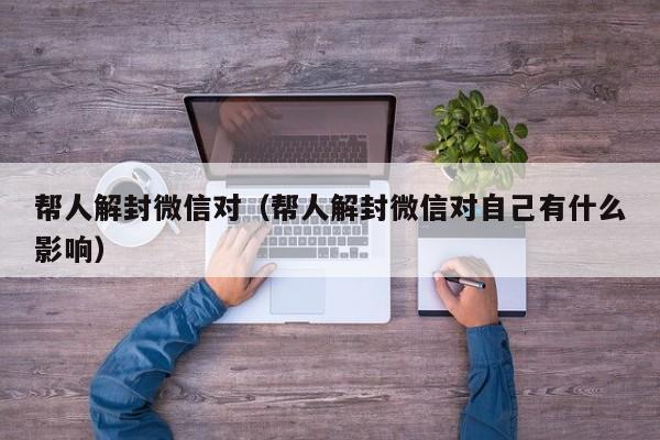 帮人解封微信对（帮人解封微信对自己有什么影响）(图1)