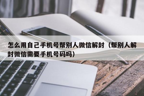 怎么用自己手机号帮别人微信解封（帮别人解封微信需要手机号码吗）(图1)