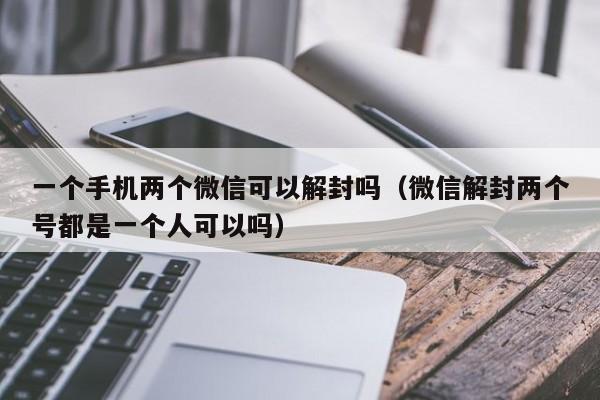 一个手机两个微信可以解封吗（微信解封两个号都是一个人可以吗）(图1)