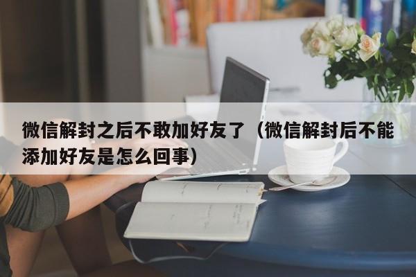 微信解封之后不敢加好友了（微信解封后不能添加好友是怎么回事）(图1)