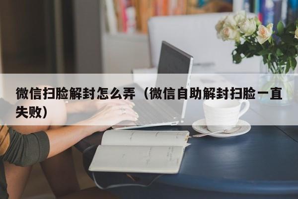 微信扫脸解封怎么弄（微信自助解封扫脸一直失败）(图1)