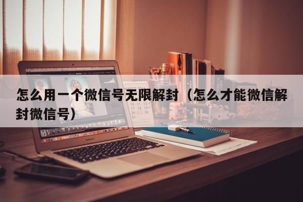 怎么用一个微信号无限解封（怎么才能微信解封微信号）(图1)