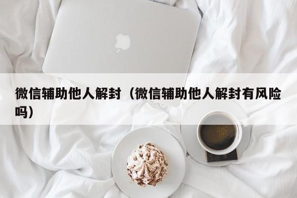 微信辅助他人解封（微信辅助他人解封有风险吗）(图1)