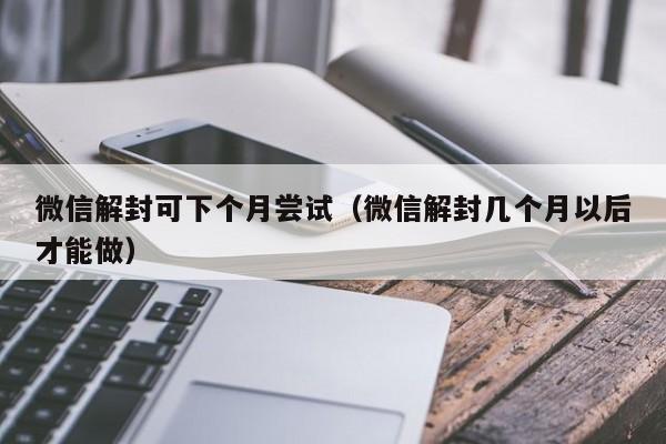 微信解封可下个月尝试（微信解封几个月以后才能做）(图1)