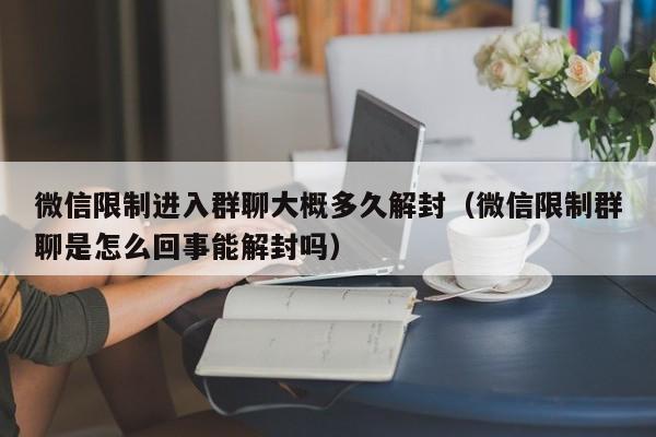 微信限制进入群聊大概多久解封（微信限制群聊是怎么回事能解封吗）(图1)