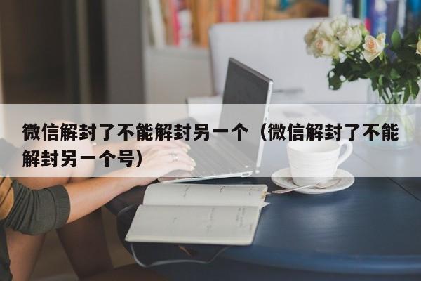 微信解封了不能解封另一个（微信解封了不能解封另一个号）(图1)