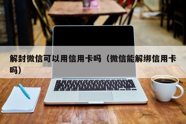 解封微信可以用信用卡吗（微信能解绑信用卡吗）(图1)