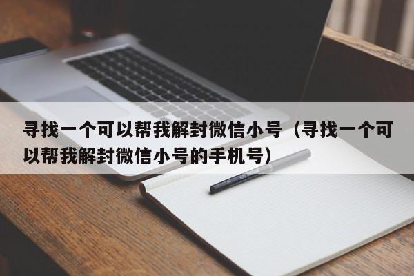 寻找一个可以帮我解封微信小号（寻找一个可以帮我解封微信小号的手机号）(图1)