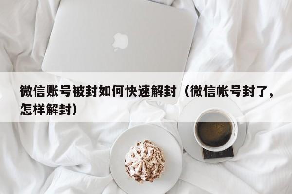 微信账号被封如何快速解封（微信帐号封了,怎样解封）(图1)