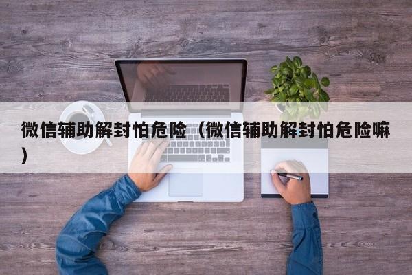 微信辅助解封怕危险（微信辅助解封怕危险嘛）(图1)