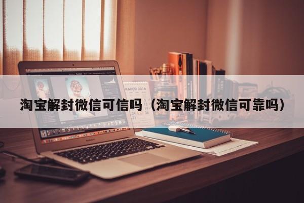 淘宝解封微信可信吗（淘宝解封微信可靠吗）(图1)