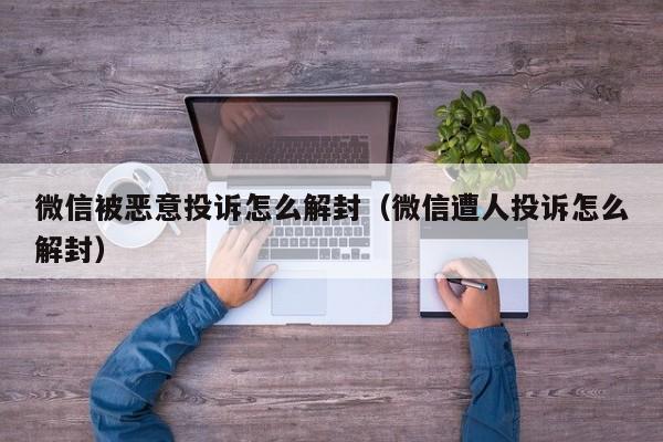 微信被恶意投诉怎么解封（微信遭人投诉怎么解封）(图1)