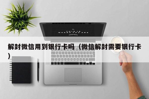 解封微信用到银行卡吗（微信解封需要银行卡）(图1)