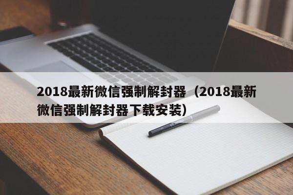 2018最新微信强制解封器（2018最新微信强制解封器下载安装）(图1)