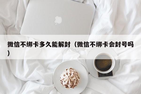 微信不绑卡多久能解封（微信不绑卡会封号吗）(图1)