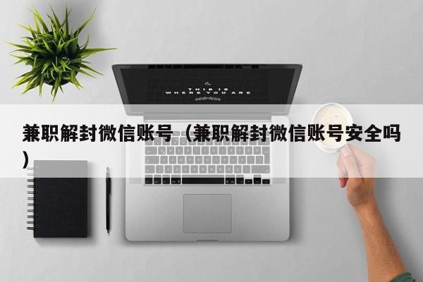 兼职解封微信账号（兼职解封微信账号安全吗）(图1)